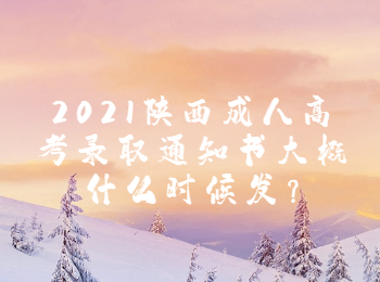 2021陕西成人高考录取通知书大概什么时候发?