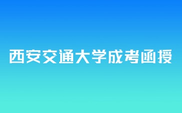 2024年西安交通大学成考函授报名时间？