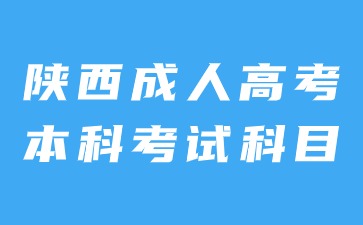 2024年陕西成人高考本科考试科目内容是什么？