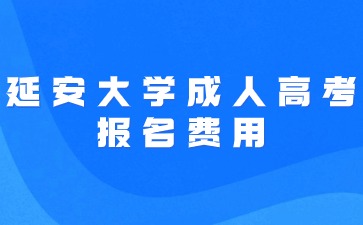 2024年延安大学成人高考报名费用是多少？