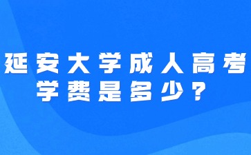 2024年延安大学成人高考学费是多少？