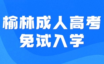 2024年榆林成人高考免试入学要求有哪些？