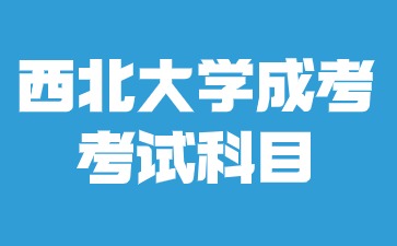 2024年西北大学成人高考本科考哪些考试科目？