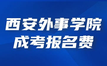 2024年西安外事学院成考报名收费标准？