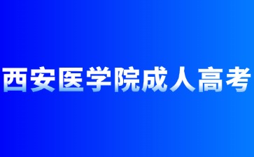 2024年西安医学院成人高考报名条件有哪些？